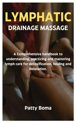 Lymphatic Drainage Massage: A Comprehensive handbook to understanding, practicing and mastering lymph care for detoxification, healing and Relaxation. by Boma, Patty