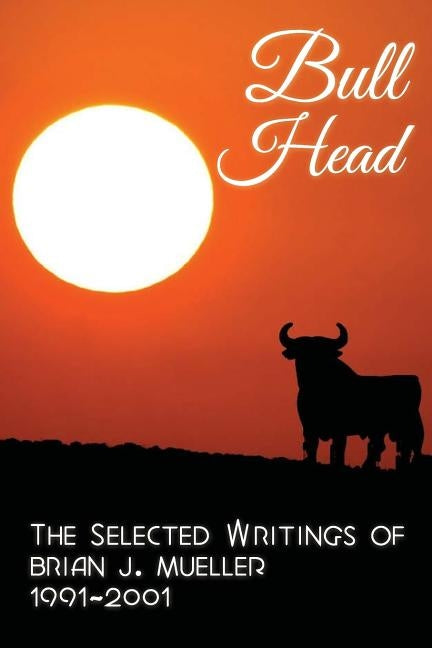 Bull Head: The Selected Writings of Brian J. Mueller 1991-2001 by Mueller, Brian J.