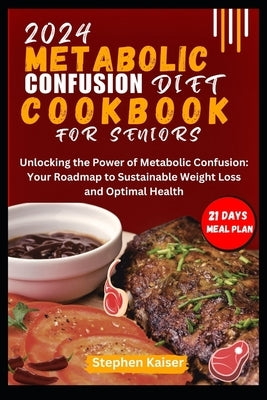 Metabolic Confusion Diet Cookbook for Seniors: Unlocking the Power of Metabolic Confusion: Your Roadmap to Sustainable Weight Loss and Optimal Health by Kaiser, Stephen
