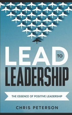 Lead to Leadership: The Essence of Positive Leadership by Peterson, Chris
