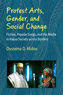Protest Arts, Gender, and Social Change: Fiction, Popular Songs, and the Media in Hausa Society Across Borders by Alidou, Ousseina D.