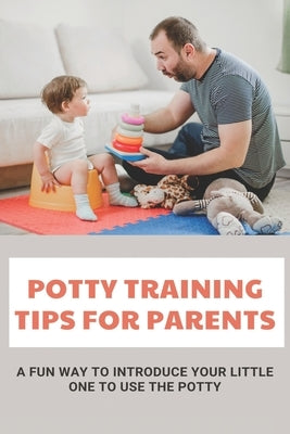 Potty Training Tips For Parents: A Fun Way To Introduce Your Little One To Use The Potty: Parenting Infants by Roxas, Willodean