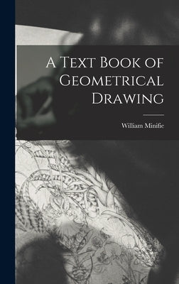 A Text Book of Geometrical Drawing by Minifie, William