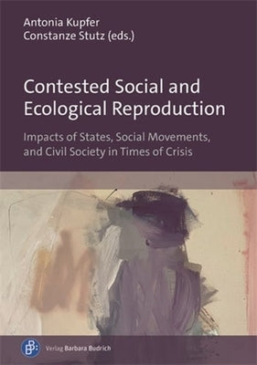 Contested Social and Ecological Reproduction: Impacts of States, Social Movements, and Civil Society in Times of Crisis by Kupfer, Antonia