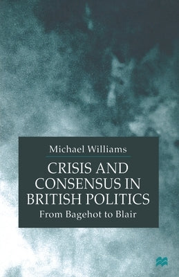 Crisis and Consensus in British Politics: From Bagehot to Blair by Williams, M.
