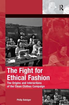 The Fight for Ethical Fashion: The Origins and Interactions of the Clean Clothes Campaign by Balsiger, Philip