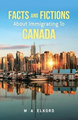 Facts and Fictions about Immigrating To Canada by Elkord, Mohamed a.