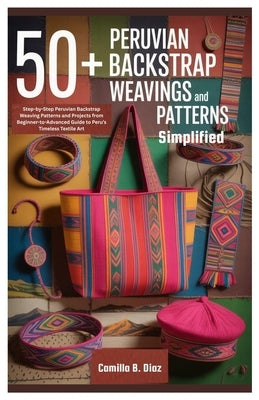 50+ Peruvian Backstrap Weavings Patterns Simplified: Step-by-Step Peruvian Backstrap Weaving Patterns and Projects from Beginner-to-Advanced Guide to by Diaz, Camilla B.