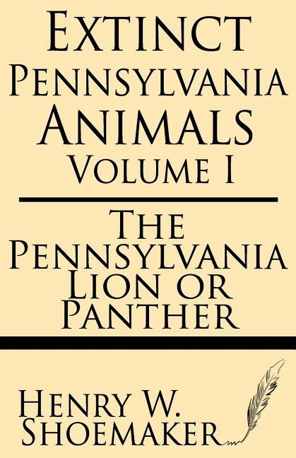 Extinct Pennsylvania Animals (Volume 1): The Pennsylvania Lion or Panther by Shoemaker, Henry W.