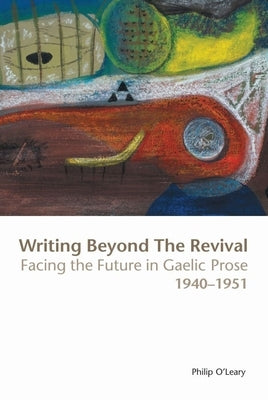 Writing Beyond the Revival: Facing the Future in Gaelic Prose, 1940-1951 by O. Leary, Philip