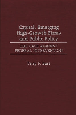 Capital, Emerging High-Growth Firms and Public Policy: The Case Against Federal Intervention by Buss, Terry F.