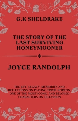 The Story of The Last Surviving Honeymooner Joyce Randolph: The life, Legacy, Memories and Reflections on Playing Trixie Norton, One of the Most Iconi by Sheldrake, G. K.