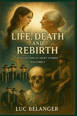 Life, Death and Rebirth - A collection of short stories: Volume 1 by Bélanger, Luc