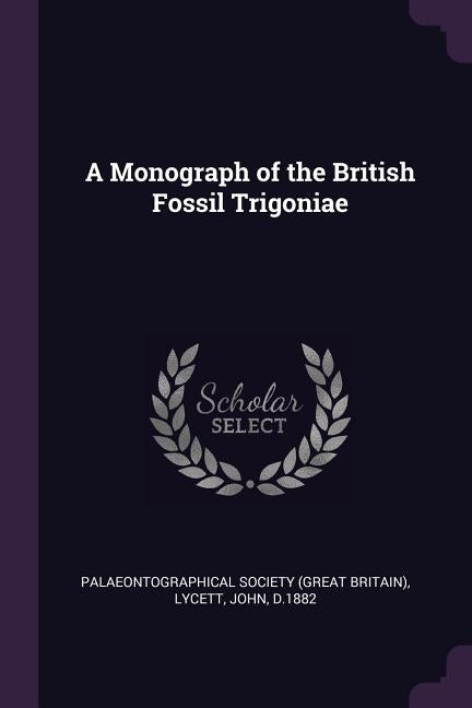 A Monograph of the British Fossil Trigoniae by Palaeontographical Society (Great Britai