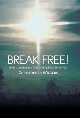 Break Free!: Understanding and Overcoming Disordered Fear by Wilgers, Christopher