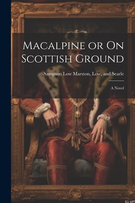 Macalpine or On Scottish Ground by Sampson Low Marston, Low And Searle
