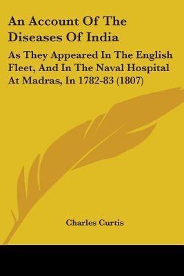 An Account Of The Diseases Of India: As They Appeared In The English Fleet, And In The Naval Hospital At Madras, In 1782-83 (1807) by Curtis, Charles