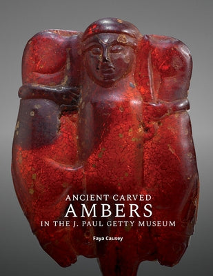 Ancient Carved Ambers in the J. Paul Getty Museum by Causey, Faya