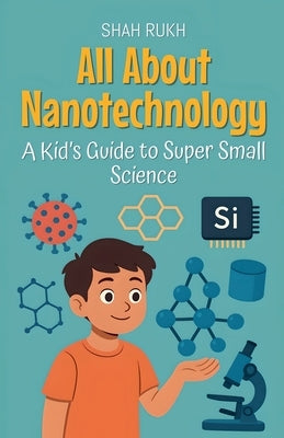 All About Nanotechnology: A Kid's Guide to Super Small Science by Rukh, Shah