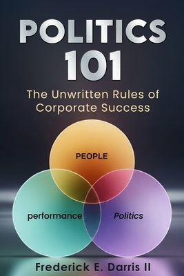 Politics 101: The Unwritten Rules of Corporate Success by Darris, Frederick E., II