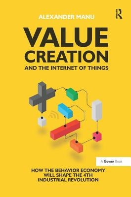 Value Creation and the Internet of Things: How the Behavior Economy Will Shape the 4th Industrial Revolution by Manu, Alexander