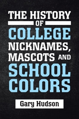 The History of College Nicknames, Mascots and School Colors by Hudson, Gary