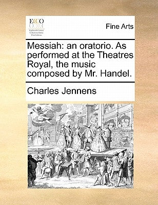 Messiah: An Oratorio. as Performed at the Theatres Royal, the Music Composed by Mr. Handel. by Jennens, Charles