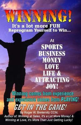 Winning! It's A Lot More Fun: Reprogram Yourself to Win at Sports, Business, Money, Love, Life & Attracting Joy! by Breternitz, Roger W.