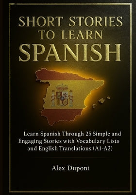 Short Stories to Learn Spanish: Learn Spanish Through 25 Simple and Engaging Stories with Vocabulary Lists and English Translations (A1-A2) by DuPont, Alex
