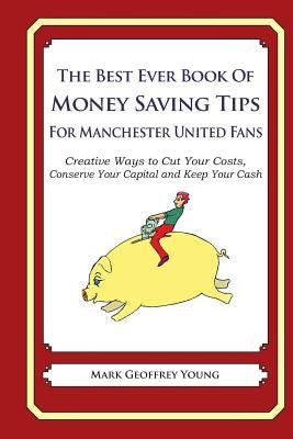 The Best Ever Book of Money Saving Tips for Manchester United Fans: Creative Ways to Cut Your Costs, Conserve Your Capital And Keep Your Cash by Young, Mark Geoffrey