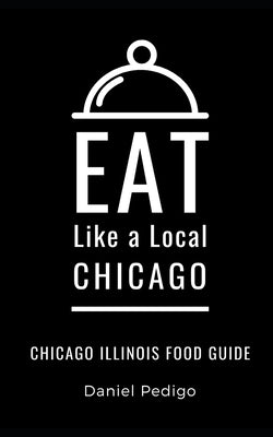 Eat Like a Local- Chicago: Chicago Illinois Food Guide by Pedigo, Daniel