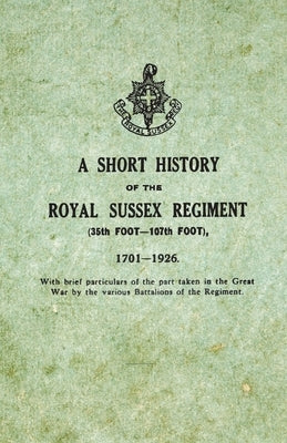 A Short History on the Royal Sussex Regiment From 1701 to 1926 - 35th Foot-107th Foot - With Brief Particulars of the Part Taken in the Great War by t by Anon