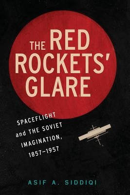 The Red Rockets' Glare: Spaceflight and the Russian Imagination, 1857-1957 by Siddiqi, Asif A.