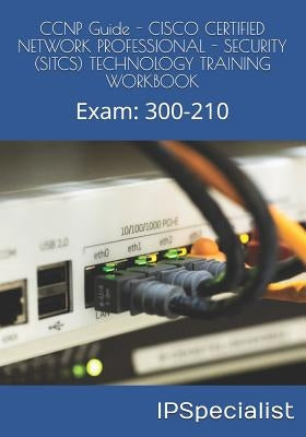 CCNP Guide - CISCO CERTIFIED NETWORK PROFESSIONAL - SECURITY (SITCS) TECHNOLOGY TRAINING WORKBOOK: Exam: 300-210 by Specialist, Ip