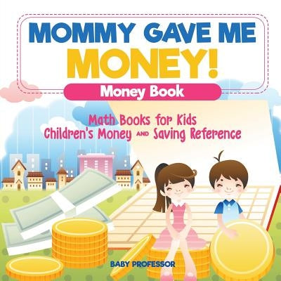 Mommy Gave Me Money! Money Book - Math Books for Kids Children's Money and Saving Reference by Baby Professor