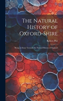 The Natural History of Oxford-Shire: Being an Essay Towards the Natural History of England by Plot, Robert