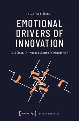 Emotional Drivers of Innovation: Exploring the Moral Economy of Prototypes by S?rgel, Franziska