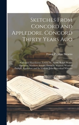 Sketches From Concord and Appledore. Concord Thirty Years ago; Nathaniel Hawthorne; Louisa M. Alcott; Ralph Waldo Emerson; Matthew Arnold; David A. Wa by Stearns, Frank Preston