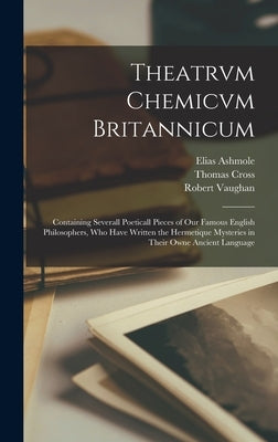 Theatrvm Chemicvm Britannicum: Containing Severall Poeticall Pieces of Our Famous English Philosophers, Who Have Written the Hermetique Mysteries in by Ashmole, Elias 1617-1692