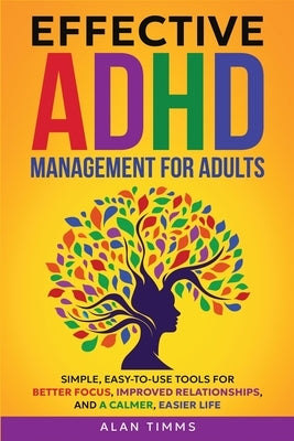 Effective ADHD Management for Adults: Simple, Easy-to-Use Tools for Better Focus, Improved Relationships, and a Calmer, Easier Life. by Timms, Alan