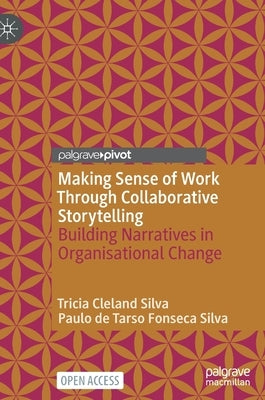 Making Sense of Work Through Collaborative Storytelling: Building Narratives in Organisational Change by Cleland Silva, Tricia