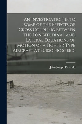 An Investigation Into Some of the Effects of Cross Coupling Between the Longitudinal and Lateral Equations of Motion of a Fighter Type Aircraft at Sub by Emanski, John Joseph