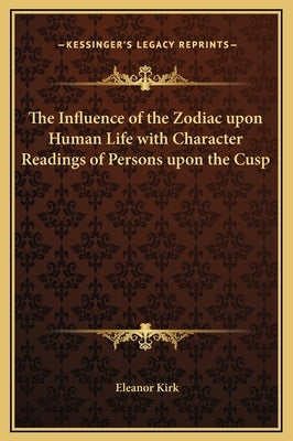 The Influence of the Zodiac Upon Human Life with Character Readings of Persons Upon the Cusp by Kirk, Eleanor