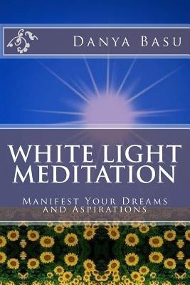 White Light Meditation: ...Manifest Your Dreams and Aspirations by Basu, Sunetra