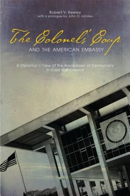 The Colonels' Coup and the American Embassy: A Diplomat's View of the Breakdown of Democracy in Cold War Greece by Keeley, Robert V.