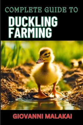 Complete Guide to Duckling Farming: Expert Tips, Sustainable Practices And Efficient Care Techniques On Raising Healthy And Profitable Poultry Animals by Malakai, Giovanni