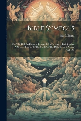Bible Symbols: Or, The Bible In Pictures, Designed And Arranged To Stimulate A Greater Interest In The Study Of The Bible By Both Young And Old by Beard, Frank