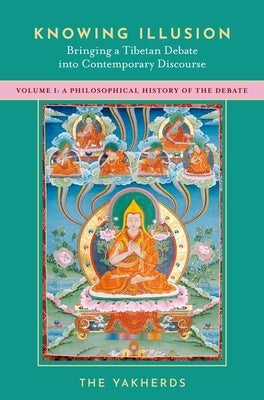 Knowing Illusion: Bringing a Tibetan Debate Into Contemporary Discourse: Volume I: A Philosophical History of the Debate by Yakherds, The