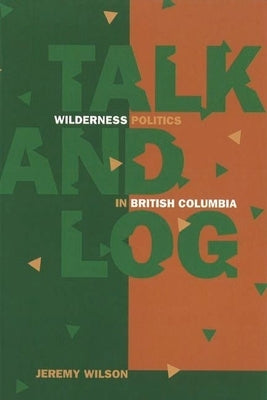 Talk and Log: Wilderness Politics in British Columbia by Wilson, Jeremy