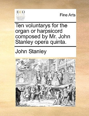 Ten Voluntarys for the Organ or Harpsicord Composed by Mr. John Stanley Opera Quinta. by Stanley, John